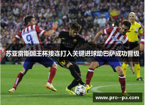 苏亚雷斯国王杯接连打入关键进球助巴萨成功晋级