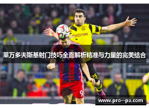 莱万多夫斯基射门技巧全面解析精准与力量的完美结合