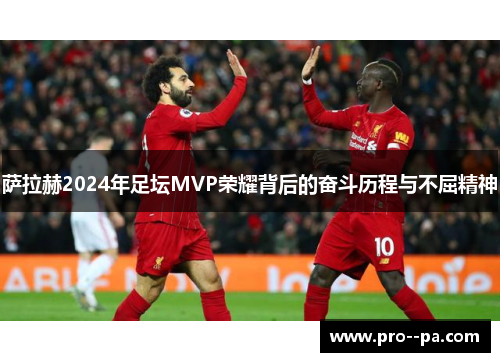 萨拉赫2024年足坛MVP荣耀背后的奋斗历程与不屈精神