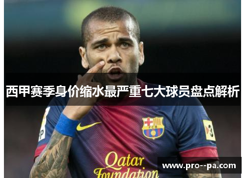 西甲赛季身价缩水最严重七大球员盘点解析