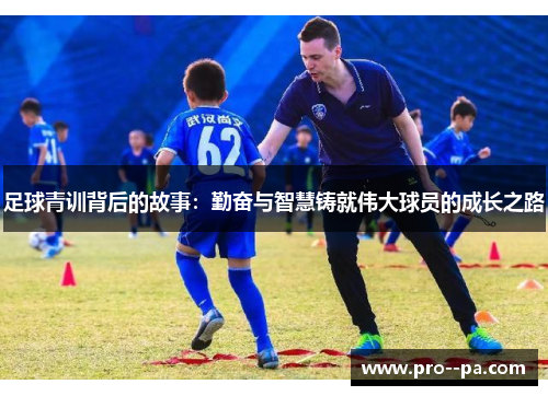 足球青训背后的故事:勤奋与智慧铸就伟大球员的成长之路 足球青训背后的故事:勤奋与智慧铸就伟大球员的成长之路
