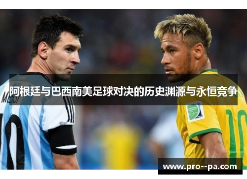 阿根廷与巴西南美足球对决的历史渊源与永恒竞争