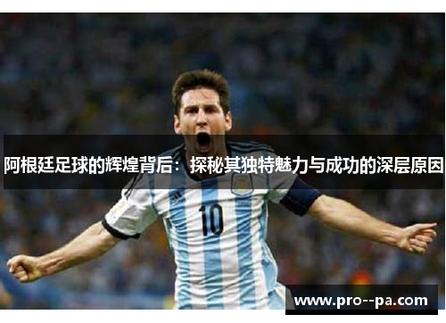 阿根廷足球的辉煌背后：探秘其独特魅力与成功的深层原因