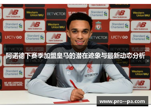 阿诺德下赛季加盟皇马的潜在迹象与最新动态分析 阿诺德下赛季加盟皇马的潜在迹象与最新动态分析