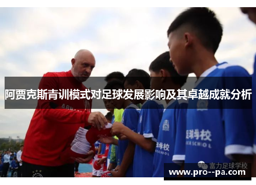 阿贾克斯青训模式对足球发展影响及其卓越成就分析 阿贾克斯青训模式对足球发展影响及其卓越成就分析
