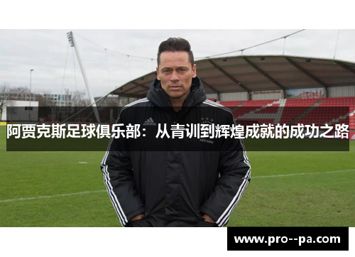 阿贾克斯足球俱乐部:从青训到辉煌成就的成功之路 阿贾克斯足球俱乐部:从青训到辉煌成就的成功之路