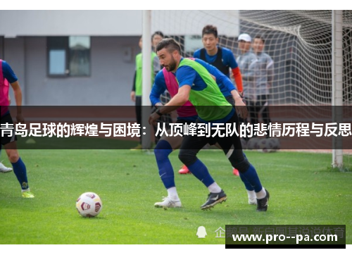 青岛足球的辉煌与困境：从顶峰到无队的悲情历程与反思