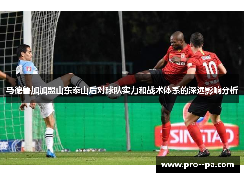 马德鲁加加盟山东泰山后对球队实力和战术体系的深远影响分析