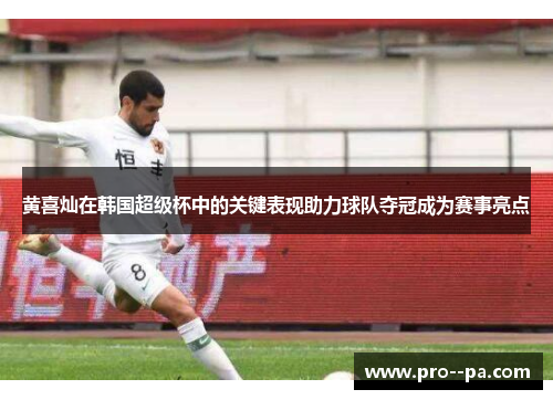 黄喜灿在韩国超级杯中的关键表现助力球队夺冠成为赛事亮点 黄喜灿在韩国超级杯中的关键表现助力球队夺冠成为赛事亮点