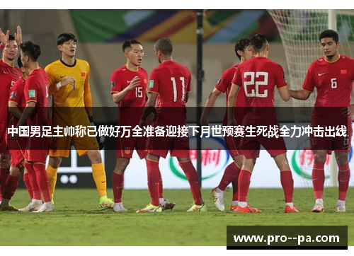中国男足主帅称已做好万全准备迎接下月世预赛生死战全力冲击出线