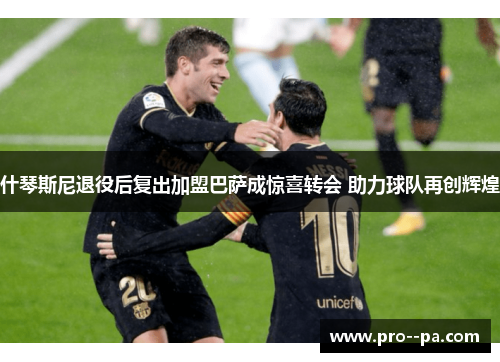 什琴斯尼退役后复出加盟巴萨成惊喜转会 助力球队再创辉煌