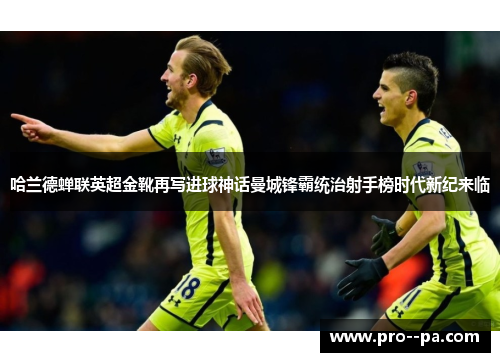 哈兰德蝉联英超金靴再写进球神话曼城锋霸统治射手榜时代新纪来临