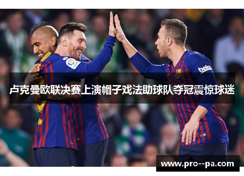 卢克曼欧联决赛上演帽子戏法助球队夺冠震惊球迷 卢克曼欧联决赛上演帽子戏法助球队夺冠震惊球迷