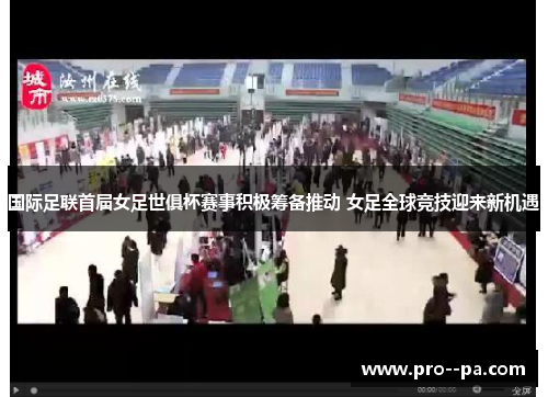 国际足联首届女足世俱杯赛事积极筹备推动 女足全球竞技迎来新机遇 国际足联首届女足世俱杯赛事积极筹备推动 女足全球竞技迎来新机遇
