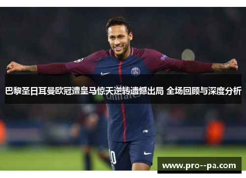 巴黎圣日耳曼欧冠遭皇马惊天逆转遗憾出局 全场回顾与深度分析