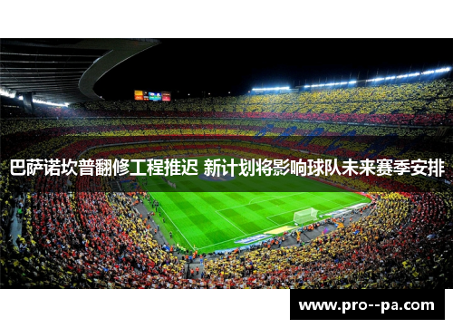 巴萨诺坎普翻修工程推迟 新计划将影响球队未来赛季安排 巴萨诺坎普翻修工程推迟 新计划将影响球队未来赛季安排