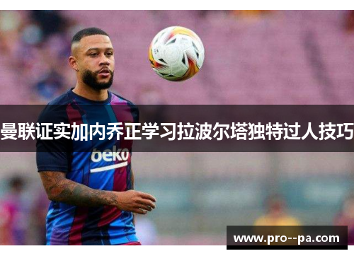 曼联证实加内乔正学习拉波尔塔独特过人技巧 曼联证实加内乔正学习拉波尔塔独特过人技巧