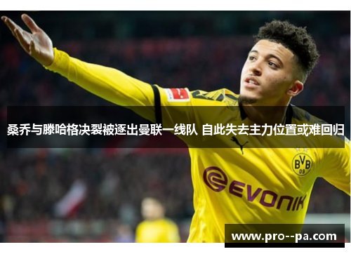 桑乔与滕哈格决裂被逐出曼联一线队 自此失去主力位置或难回归 桑乔与滕哈格决裂被逐出曼联一线队 自此失去主力位置或难回归