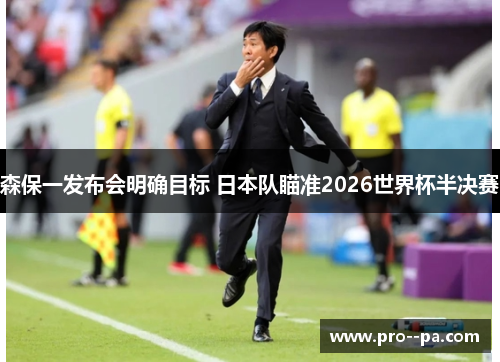 森保一发布会明确目标 日本队瞄准2026世界杯半决赛