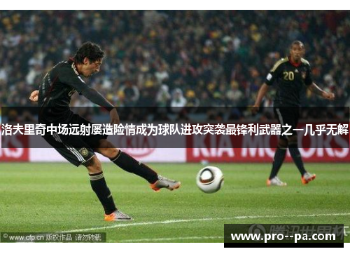 洛夫里奇中场远射屡造险情成为球队进攻突袭最锋利武器之一几乎无解