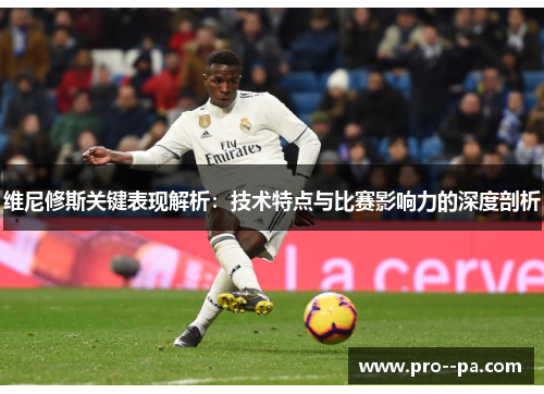 维尼修斯关键表现解析：技术特点与比赛影响力的深度剖析