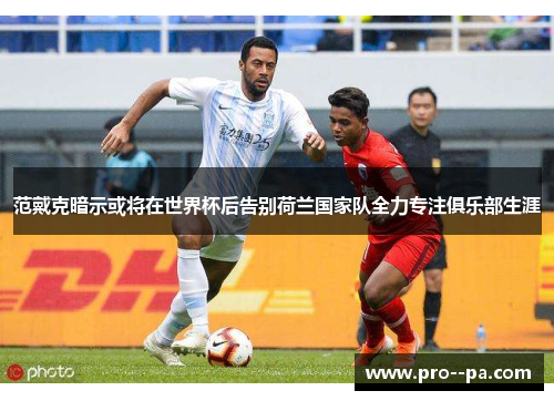 范戴克暗示或将在世界杯后告别荷兰国家队全力专注俱乐部生涯 范戴克暗示或将在世界杯后告别荷兰国家队全力专注俱乐部生涯