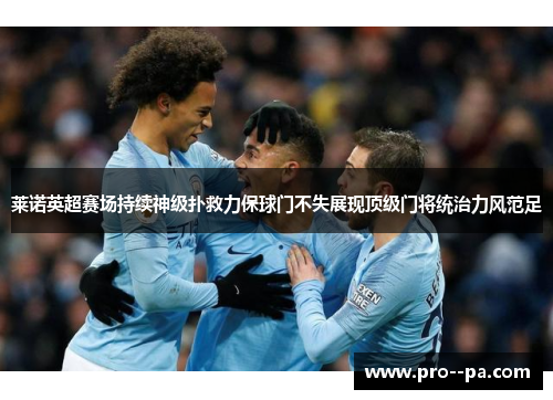 莱诺英超赛场持续神级扑救力保球门不失展现顶级门将统治力风范足 莱诺英超赛场持续神级扑救力保球门不失展现顶级门将统治力风范足