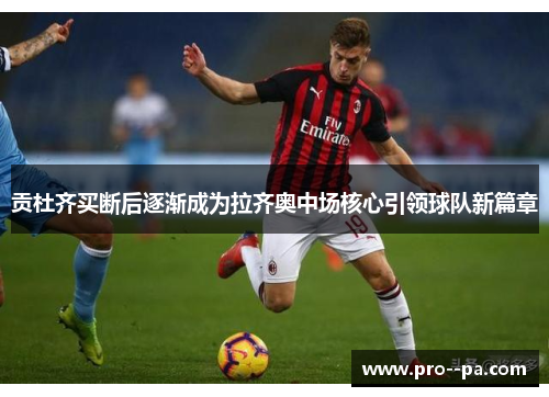 贡杜齐买断后逐渐成为拉齐奥中场核心引领球队新篇章