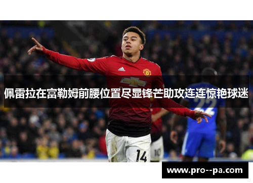 佩雷拉在富勒姆前腰位置尽显锋芒助攻连连惊艳球迷