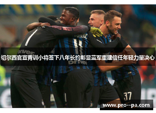 切尔西官宣青训小将签下八年长约彰显蓝军重建信任年轻力量决心