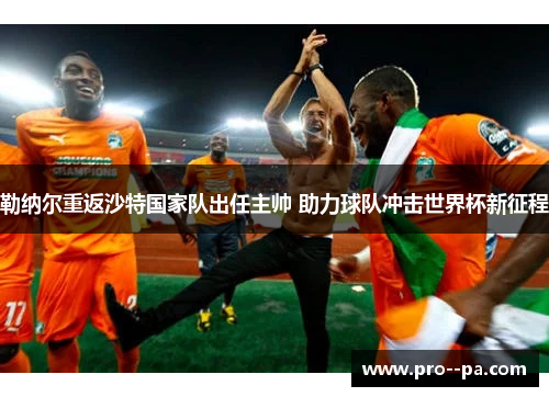 勒纳尔重返沙特国家队出任主帅 助力球队冲击世界杯新征程