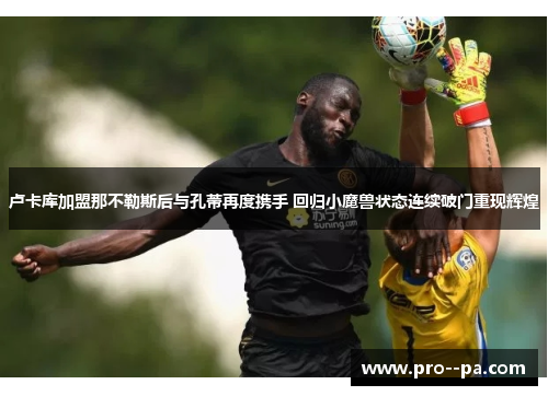 卢卡库加盟那不勒斯后与孔蒂再度携手 回归小魔兽状态连续破门重现辉煌