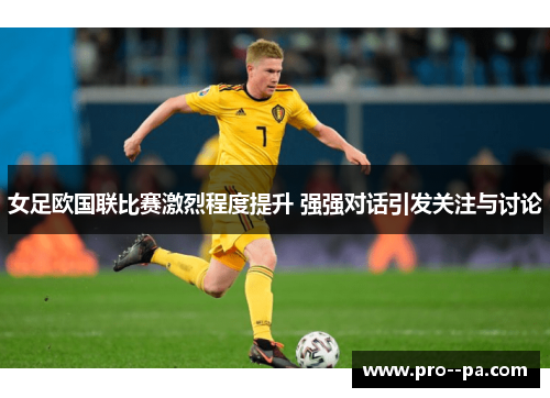 女足欧国联比赛激烈程度提升 强强对话引发关注与讨论