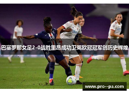 巴塞罗那女足2-0战胜里昂成功卫冕欧冠冠军创历史辉煌