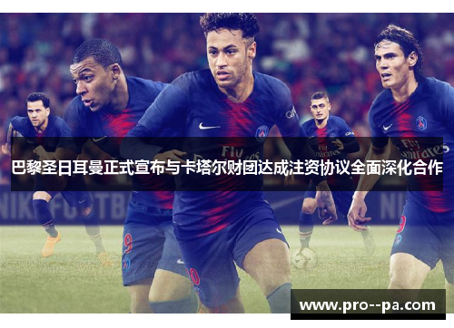 巴黎圣日耳曼正式宣布与卡塔尔财团达成注资协议全面深化合作