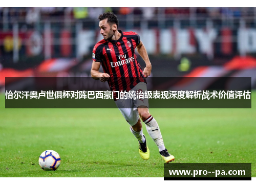 恰尔汗奥卢世俱杯对阵巴西豪门的统治级表现深度解析战术价值评估