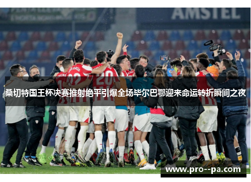 桑切特国王杯决赛推射绝平引爆全场毕尔巴鄂迎来命运转折瞬间之夜