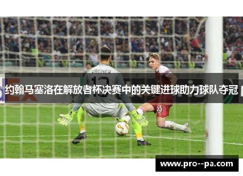 约翰马塞洛在解放者杯决赛中的关键进球助力球队夺冠