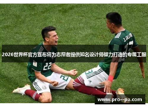2026世界杯官方宣布将为志愿者提供知名设计师倾力打造的专属工服