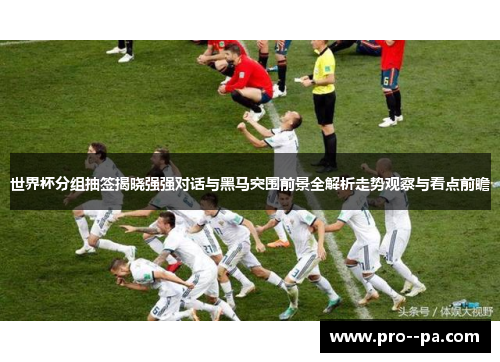 世界杯分组抽签揭晓强强对话与黑马突围前景全解析走势观察与看点前瞻 世界杯分组抽签揭晓强强对话与黑马突围前景全解析走势观察与看点前瞻