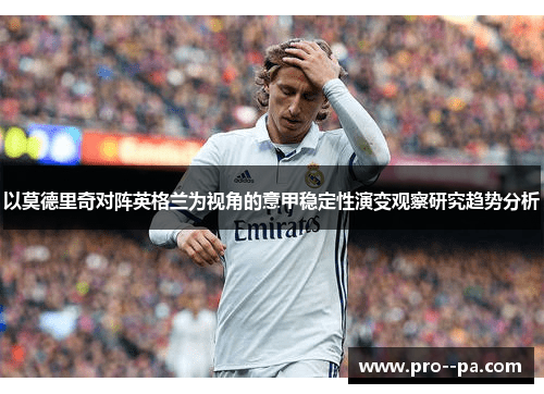 以莫德里奇对阵英格兰为视角的意甲稳定性演变观察研究趋势分析 以莫德里奇对阵英格兰为视角的意甲稳定性演变观察研究趋势分析
