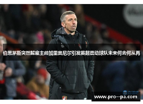 伯恩茅斯突然解雇主帅加里奥尼尔引发英超震动球队未来何去何从再 伯恩茅斯突然解雇主帅加里奥尼尔引发英超震动球队未来何去何从再