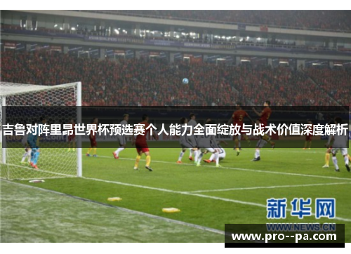 吉鲁对阵里昂世界杯预选赛个人能力全面绽放与战术价值深度解析