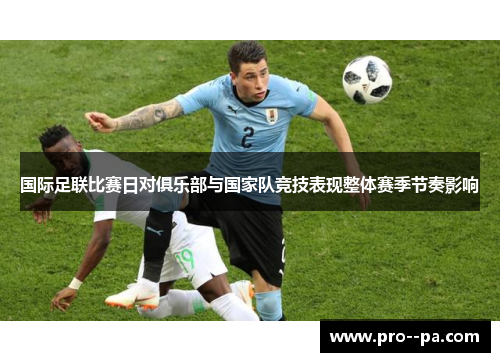 国际足联比赛日对俱乐部与国家队竞技表现整体赛季节奏影响