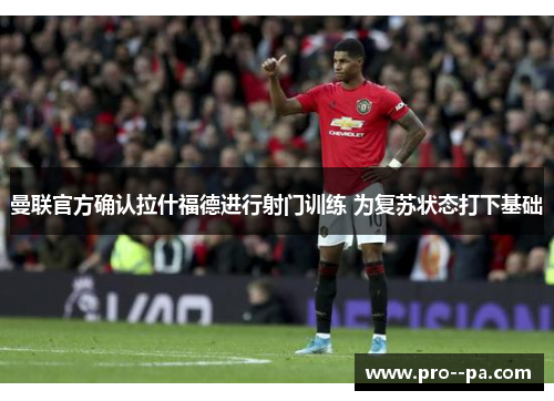 曼联官方确认拉什福德进行射门训练 为复苏状态打下基础