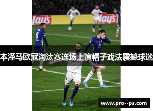 本泽马欧冠淘汰赛连场上演帽子戏法震撼球迷