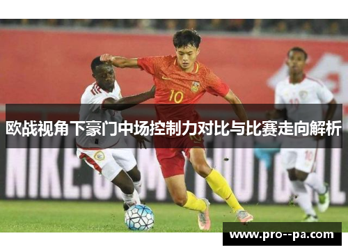 欧战视角下豪门中场控制力对比与比赛走向解析 欧战视角下豪门中场控制力对比与比赛走向解析