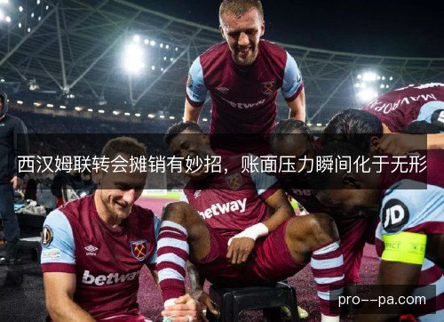 西汉姆联转会摊销有妙招,账面压力瞬间化于无形 西汉姆联转会摊销有妙招,账面压力瞬间化于无形