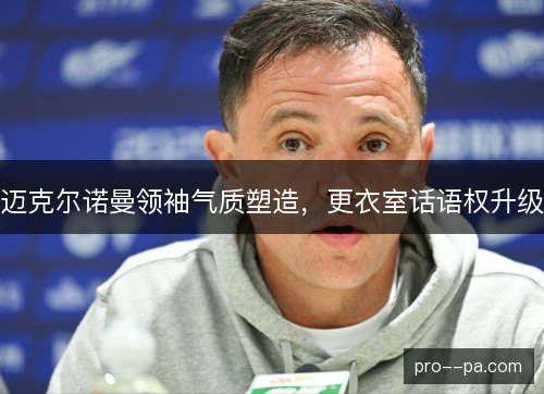 迈克尔诺曼领袖气质塑造,更衣室话语权升级 迈克尔诺曼领袖气质塑造,更衣室话语权升级