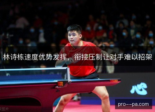 林诗栋速度优势发挥,衔接压制让对手难以招架 林诗栋速度优势发挥,衔接压制让对手难以招架